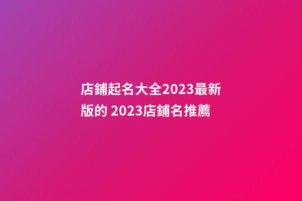 店鋪起名大全2023最新版的 2023店鋪名推薦-第1張-店鋪起名-玄機(jī)派